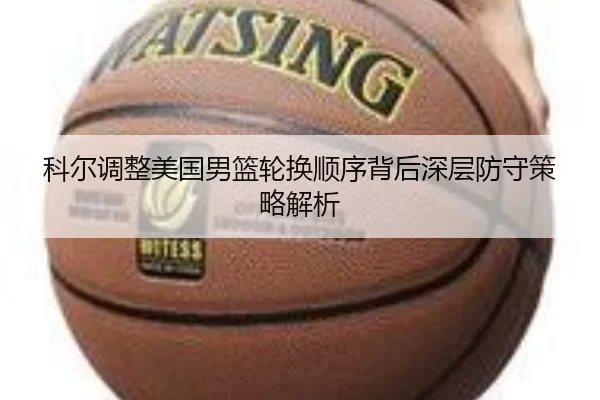 科尔调整美国男篮轮换顺序背后深层防守策略解析